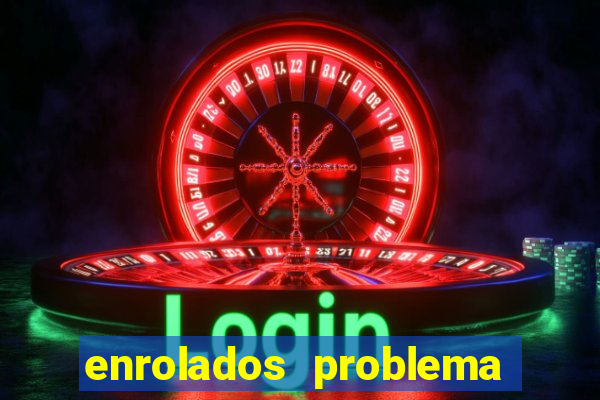 enrolados problema em dobro